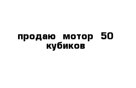 продаю  мотор  50 кубиков